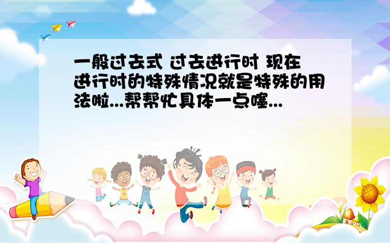 一般过去式 过去进行时 现在进行时的特殊情况就是特殊的用法啦...帮帮忙具体一点噻...