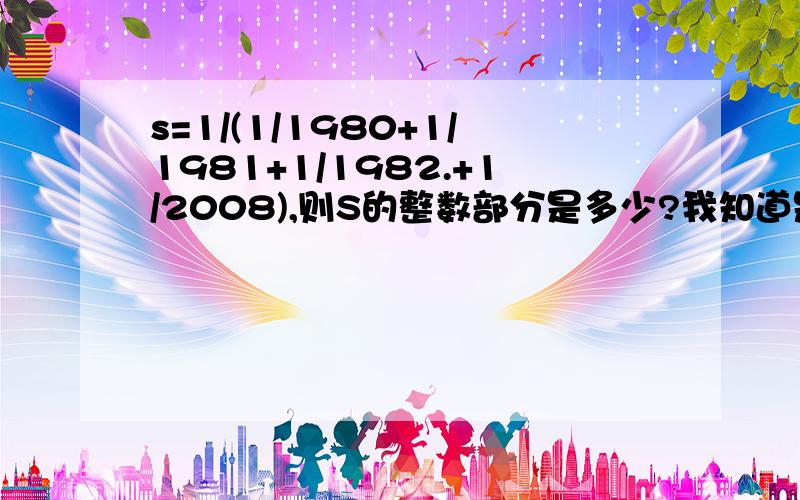 s=1/(1/1980+1/1981+1/1982.+1/2008),则S的整数部分是多少?我知道是放缩法,一个取1980,一个取2008但是是68.3