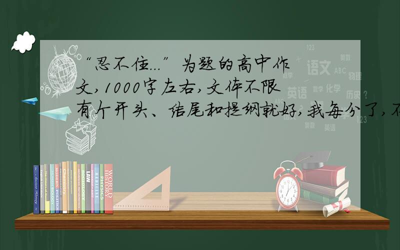 “忍不住...”为题的高中作文,1000字左右,文体不限有个开头、结尾和提纲就好,我每分了,不然一定给...