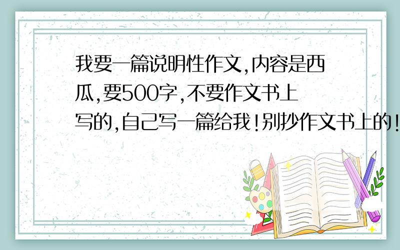 我要一篇说明性作文,内容是西瓜,要500字,不要作文书上写的,自己写一篇给我!别抄作文书上的!