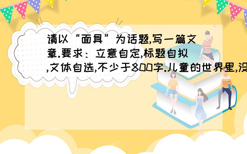 请以“面具”为话题,写一篇文章.要求：立意自定,标题自拟,文体自选,不少于800字.儿童的世界里,没有你便没有乐趣；成人的世界里,有了你就有了悲剧.没有你,世界不会完善；没有你,世界不