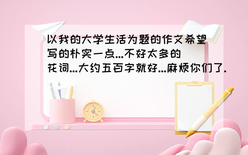 以我的大学生活为题的作文希望写的朴实一点...不好太多的花词...大约五百字就好...麻烦你们了.