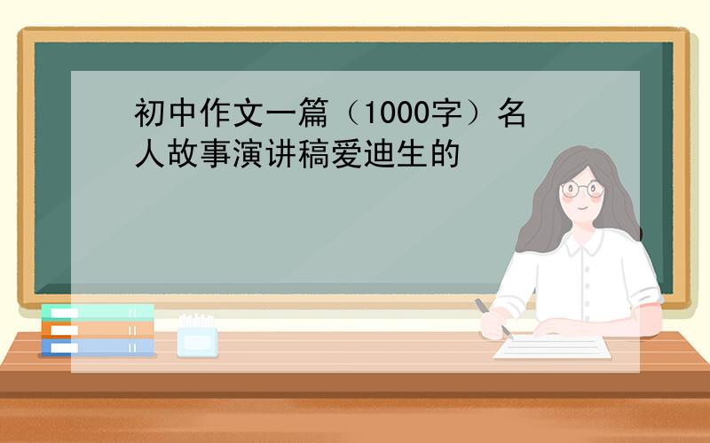 初中作文一篇（1000字）名人故事演讲稿爱迪生的