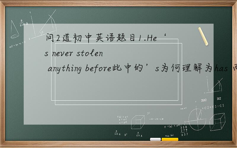 问2道初中英语题目1.He‘s never stolen anything before此中的’s为何理解为has 而不是is？2.our school（）for 60 years。A.has opened  Bhas been opened Chas opend Dhas been open  为什么选D呢？