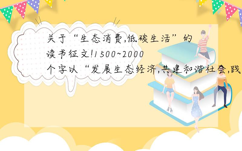 关于“生态消费,低碳生活”的读书征文!1500~2000个字以“发展生态经济,共建和谐社会,践行低碳生活生态消费”为主题.总结经验,提出建议,唤起人们对健康生活的理想追求.（只是参考一下,不