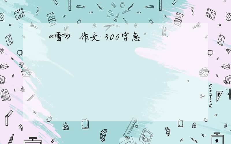 《雪》 作文 300字急