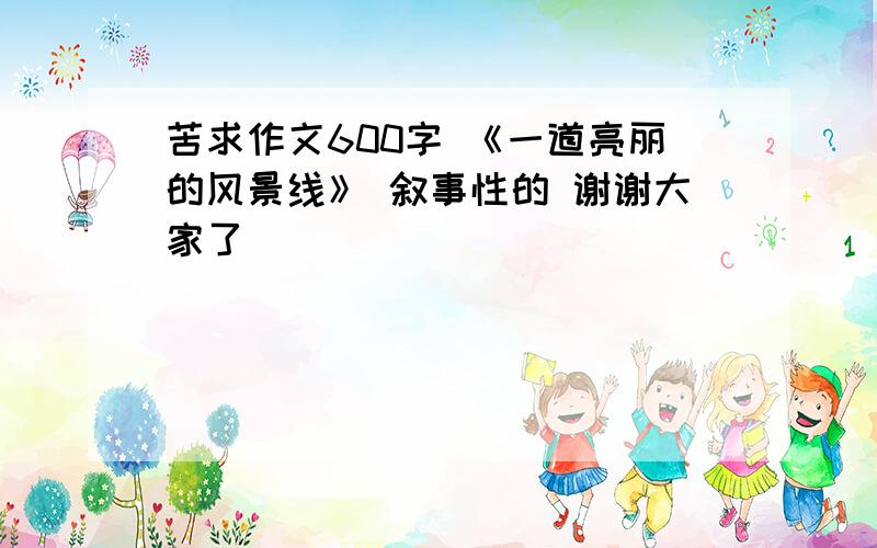 苦求作文600字 《一道亮丽的风景线》 叙事性的 谢谢大家了