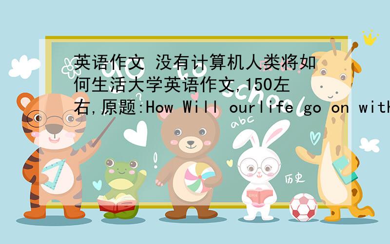 英语作文 没有计算机人类将如何生活大学英语作文,150左右,原题:How Will ourlife go on without computer?