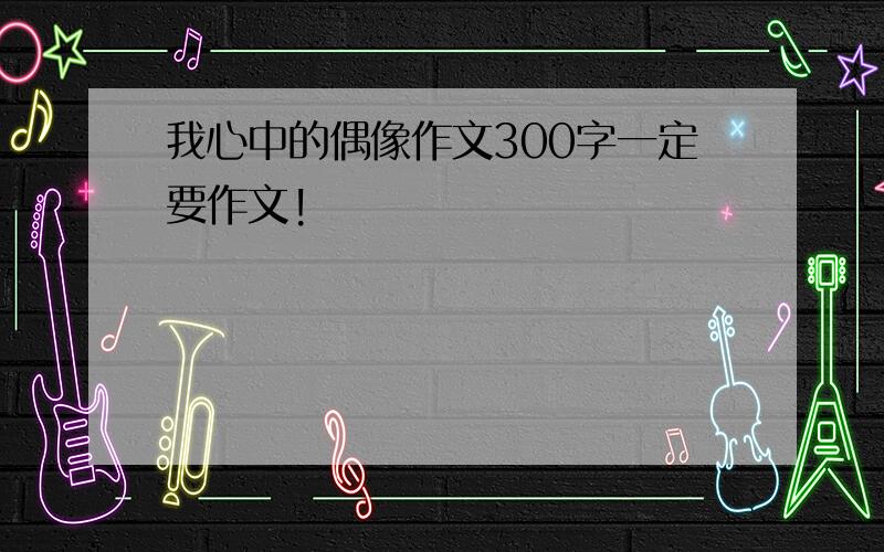 我心中的偶像作文300字一定要作文!