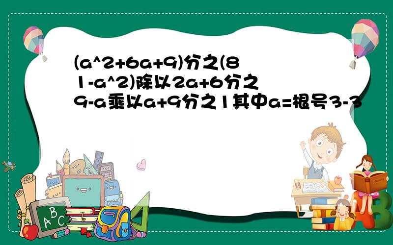 (a^2+6a+9)分之(81-a^2)除以2a+6分之9-a乘以a+9分之1其中a=根号3-3