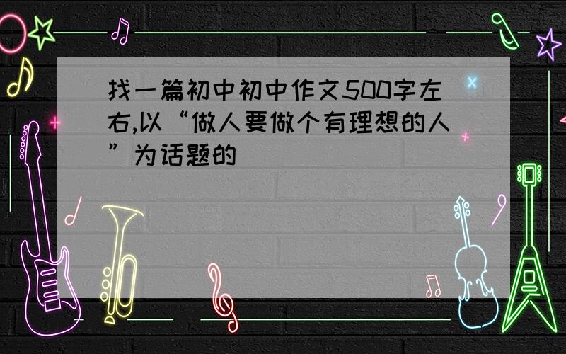 找一篇初中初中作文500字左右,以“做人要做个有理想的人”为话题的