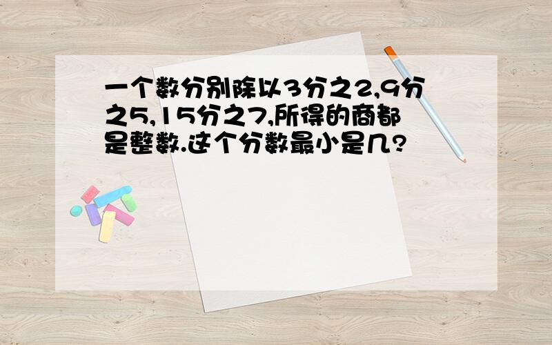 一个数分别除以3分之2,9分之5,15分之7,所得的商都是整数.这个分数最小是几?