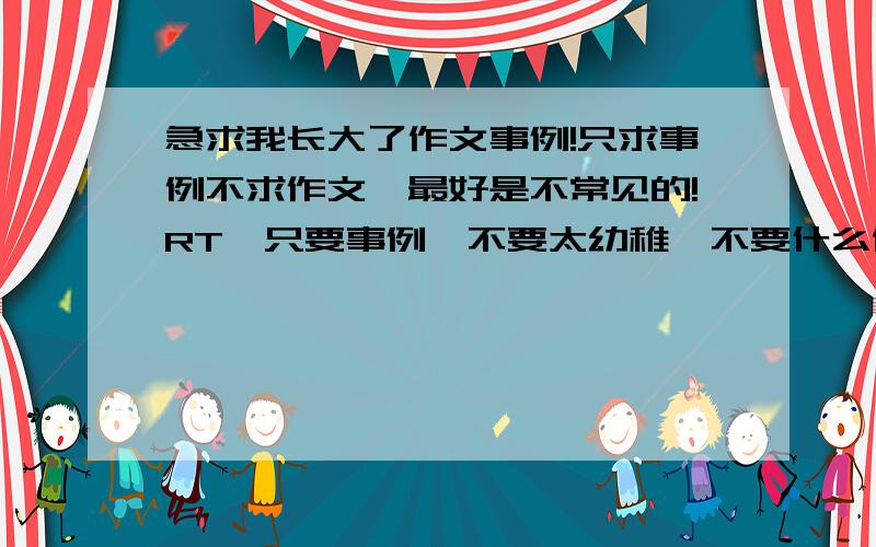 急求我长大了作文事例!只求事例不求作文、最好是不常见的!RT、只要事例、不要太幼稚、不要什么做饭洗衣的、初中生的事例啊、、、、