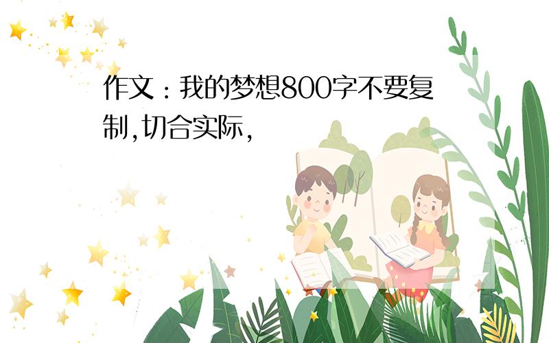 作文：我的梦想800字不要复制,切合实际,