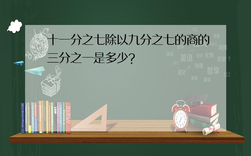 十一分之七除以九分之七的商的三分之一是多少?