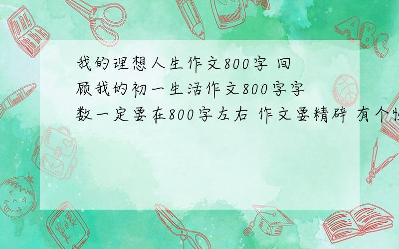 我的理想人生作文800字 回顾我的初一生活作文800字字数一定要在800字左右 作文要精辟 有个性 有自己的闪光点 一定要好!记叙文