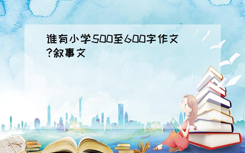 谁有小学500至600字作文?叙事文