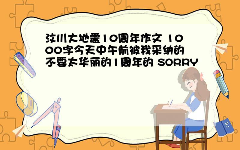 汶川大地震10周年作文 1000字今天中午前被我采纳的 不要太华丽的1周年的 SORRY