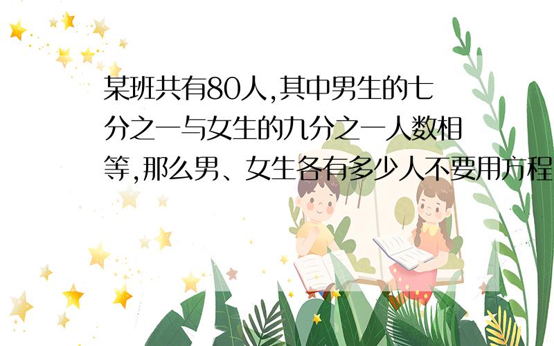 某班共有80人,其中男生的七分之一与女生的九分之一人数相等,那么男、女生各有多少人不要用方程,用普通的算式