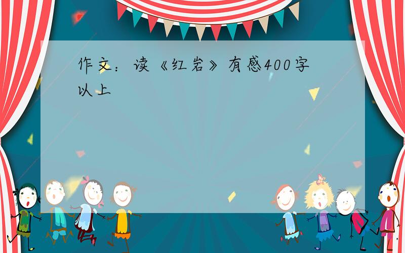 作文：读《红岩》有感400字以上