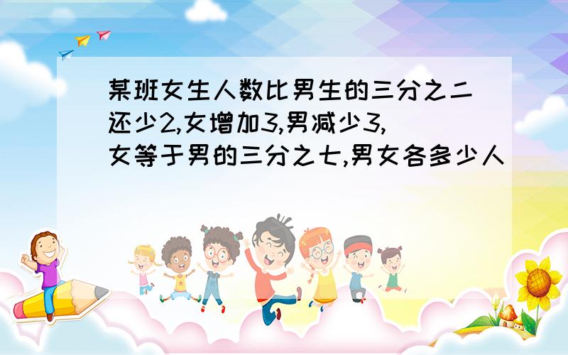 某班女生人数比男生的三分之二还少2,女增加3,男减少3,女等于男的三分之七,男女各多少人