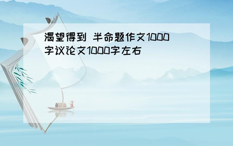 渴望得到 半命题作文1000字议论文1000字左右