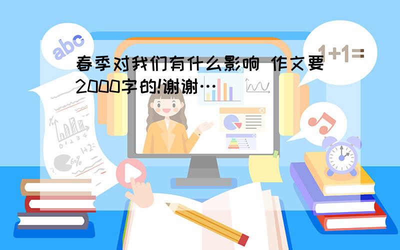 春季对我们有什么影响 作文要2000字的!谢谢…