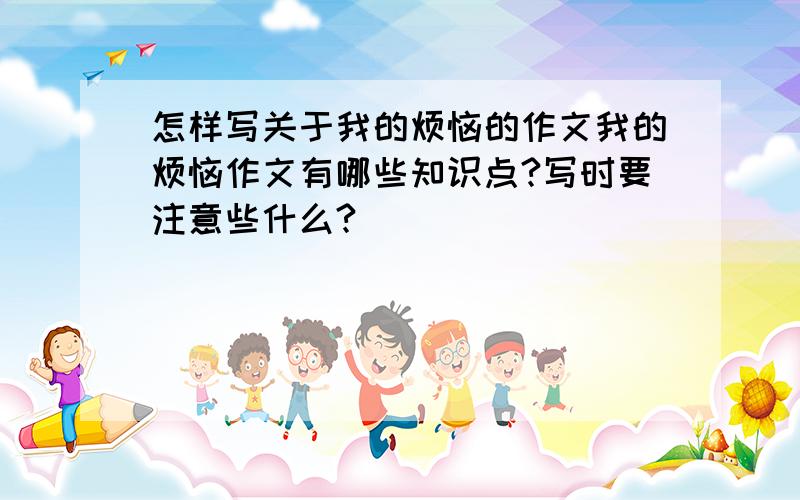 怎样写关于我的烦恼的作文我的烦恼作文有哪些知识点?写时要注意些什么?