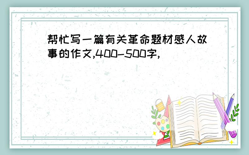 帮忙写一篇有关革命题材感人故事的作文,400-500字,