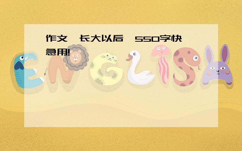 作文《长大以后》550字快,急用!