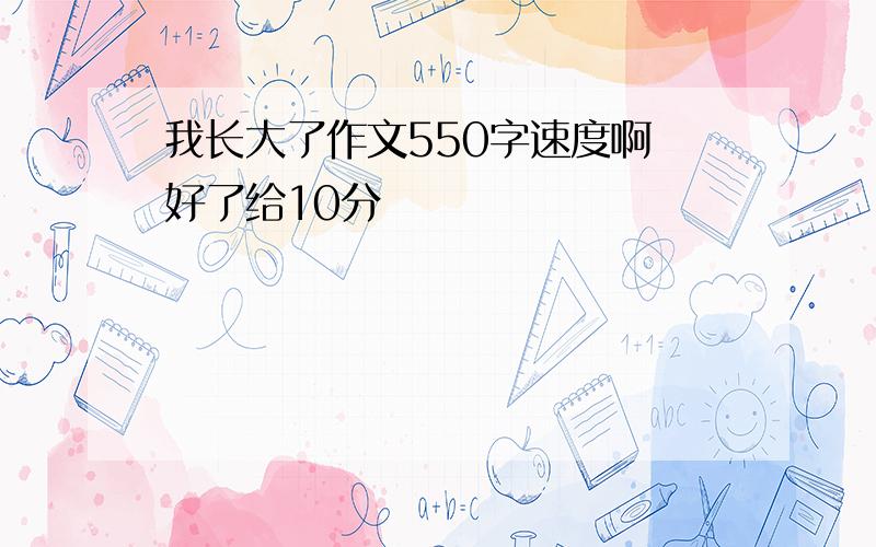 我长大了作文550字速度啊 好了给10分