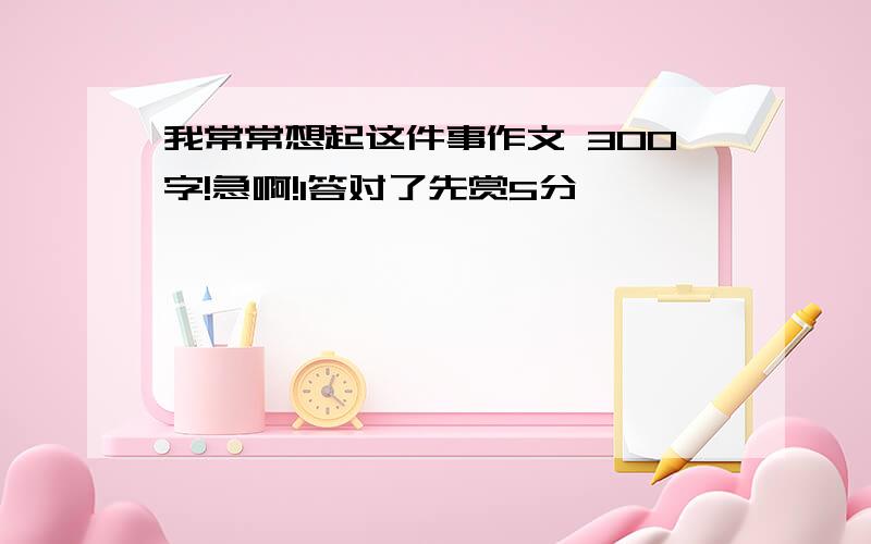 我常常想起这件事作文 300字!急啊!1答对了先赏5分