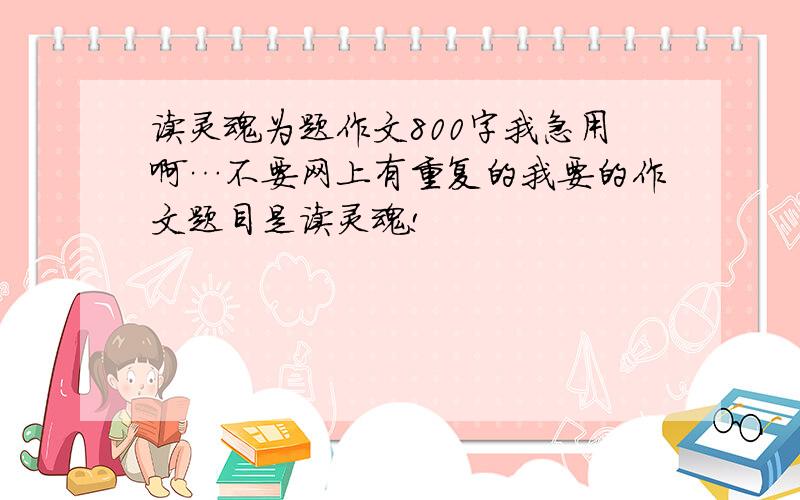 读灵魂为题作文800字我急用啊…不要网上有重复的我要的作文题目是读灵魂!