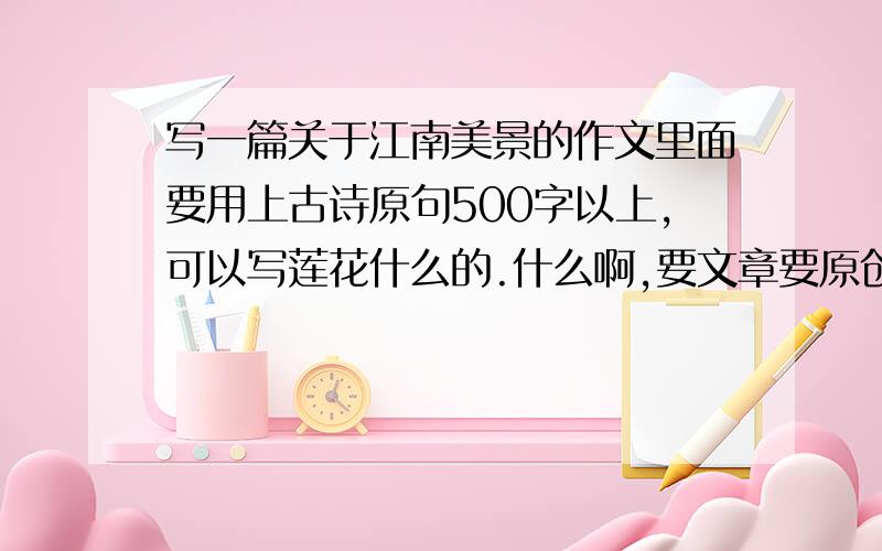 写一篇关于江南美景的作文里面要用上古诗原句500字以上,可以写莲花什么的.什么啊,要文章要原创的.