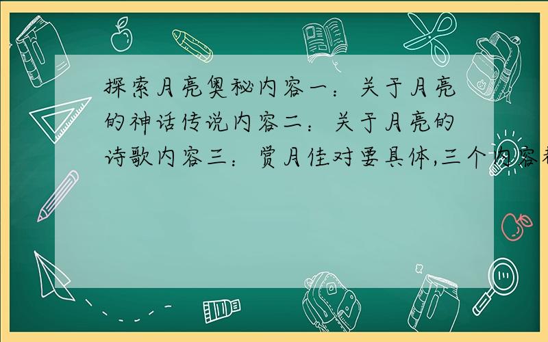 探索月亮奥秘内容一：关于月亮的神话传说内容二：关于月亮的诗歌内容三：赏月佳对要具体,三个内容都要,好的话再加15分当都不错时,字数多的采纳