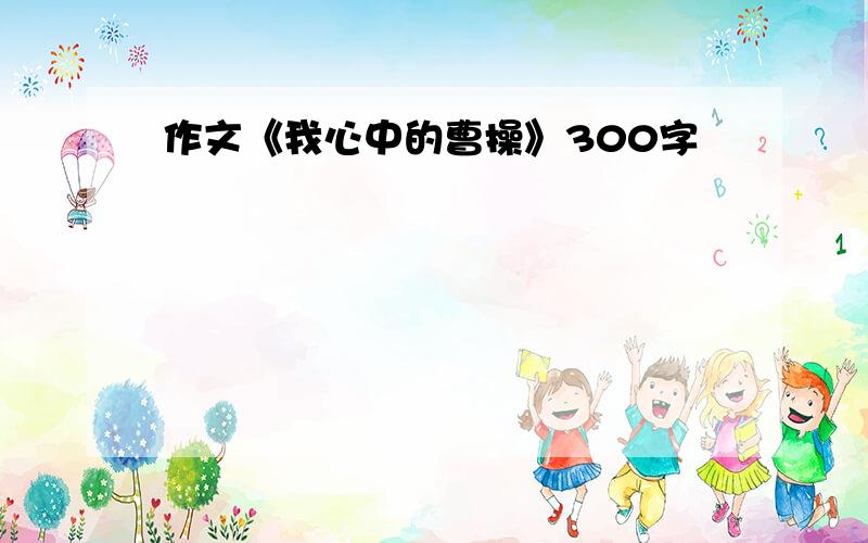 作文《我心中的曹操》300字