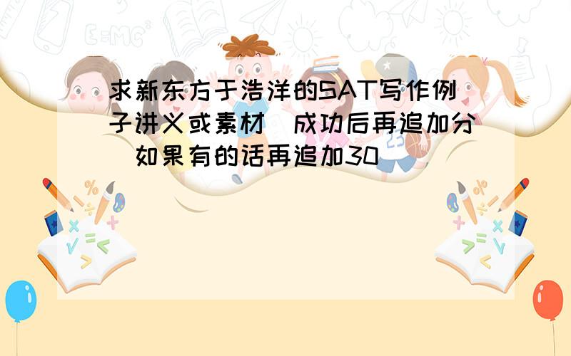 求新东方于浩洋的SAT写作例子讲义或素材（成功后再追加分）如果有的话再追加30