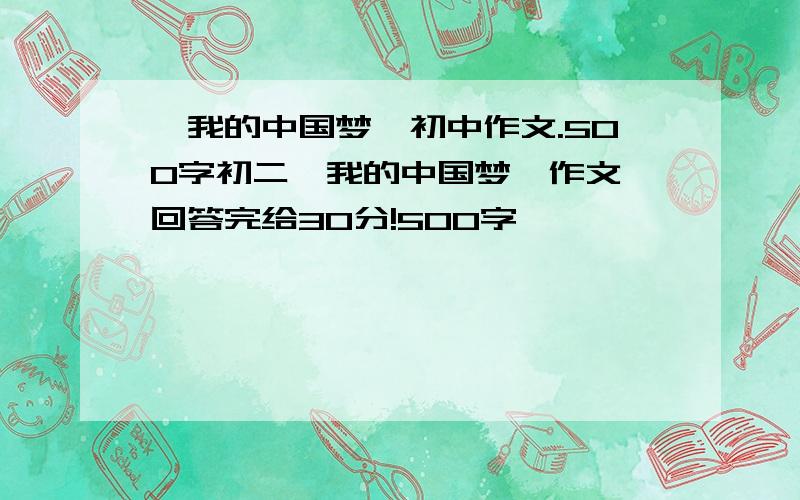 《我的中国梦》初中作文.500字初二《我的中国梦》作文,回答完给30分!500字