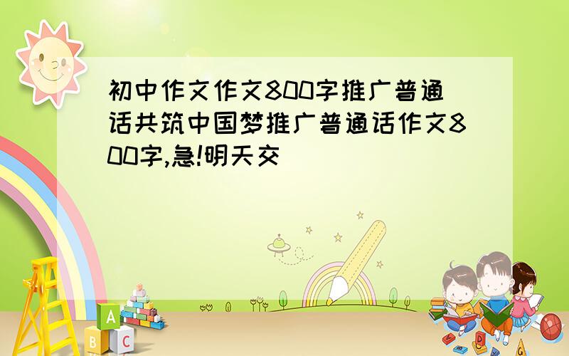 初中作文作文800字推广普通话共筑中国梦推广普通话作文800字,急!明天交