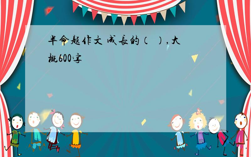 半命题作文 成长的（ ）,大概600字