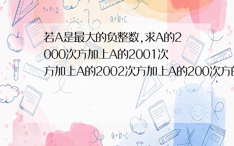 若A是最大的负整数,求A的2000次方加上A的2001次方加上A的2002次方加上A的200次方的值如题.急