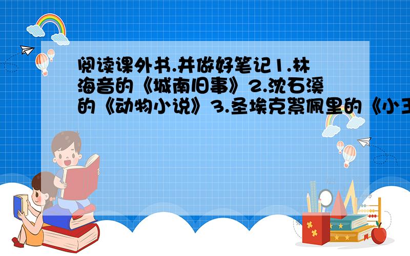 阅读课外书.并做好笔记1.林海音的《城南旧事》2.沈石溪的《动物小说》3.圣埃克絮佩里的《小王子》4.莫泊桑的《羊脂球》5.杰克伦敦的《热爱生命》6.蒲松龄的《聊斋志异》7.金庸的《七天