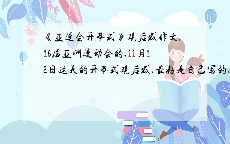 《亚运会开幕式》观后感作文,16届亚洲运动会的,11月12日这天的开幕式观后感,最好是自己写的,500~600字我系何才培吖……