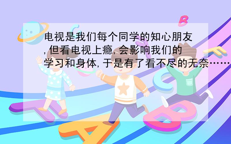 电视是我们每个同学的知心朋友,但看电视上瘾,会影响我们的学习和身体,于是有了看不尽的无奈……请你以“电视”为话题写一篇作文,