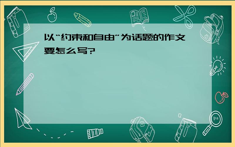 以“约束和自由”为话题的作文要怎么写?