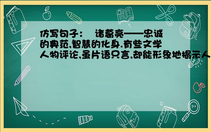 仿写句子：  诸葛亮——忠诚的典范,智慧的化身.有些文学人物评论,虽片语只言,却能形象地揭示人物的性格特点,巧妙地表现人物形象的典型意义.如：诸葛亮——忠诚的典范,智慧的化身.请参