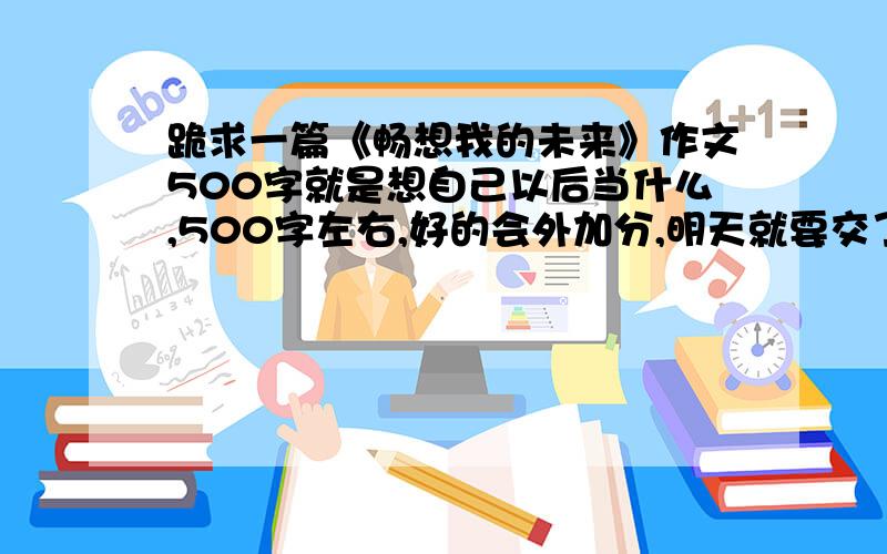 跪求一篇《畅想我的未来》作文500字就是想自己以后当什么,500字左右,好的会外加分,明天就要交了,快我的未来是想当一名绿色环境志愿者，如果写不出这个，其它也行