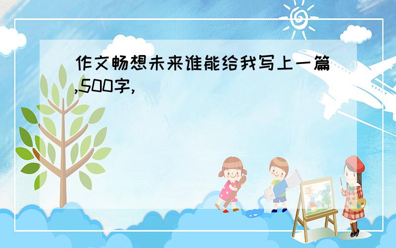 作文畅想未来谁能给我写上一篇,500字,