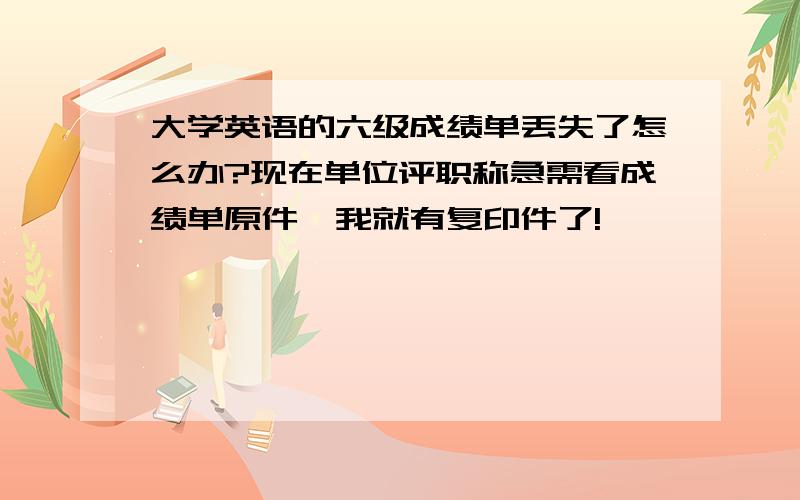 大学英语的六级成绩单丢失了怎么办?现在单位评职称急需看成绩单原件,我就有复印件了!