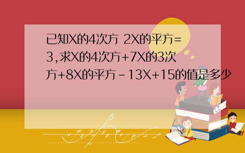 已知X的4次方 2X的平方=3,求X的4次方+7X的3次方+8X的平方-13X+15的值是多少